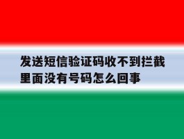 包含发送短信验证码收不到拦截里面没有号码怎么回事的词条