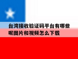 包含台湾接收验证码平台有哪些呢图片和视频怎么下载的词条