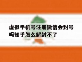 虚拟手机号注册微信会封号吗知乎怎么解封不了的简单介绍