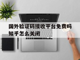 包含国外验证码接收平台免费吗知乎怎么关闭的词条