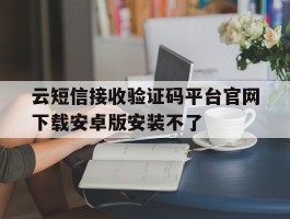 关于云短信接收验证码平台官网下载安卓版安装不了的信息