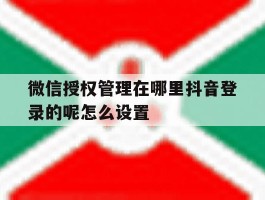微信授权管理在哪里抖音登录的呢怎么设置