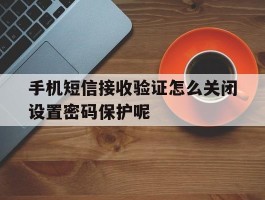 手机短信接收验证怎么关闭设置密码保护呢