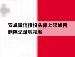 安卓微信授权头像上限如何删除记录呢视频