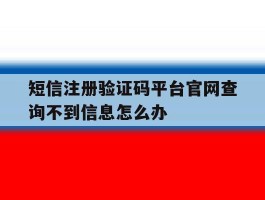 短信注册验证码平台官网查询不到信息怎么办的简单介绍