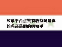 包含放单平台点赞有收益吗是真的吗还是假的啊知乎的词条