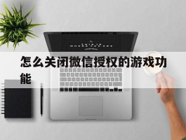 怎么关闭微信授权的游戏功能