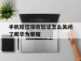 手机短信接收验证怎么关闭了呢华为荣耀
