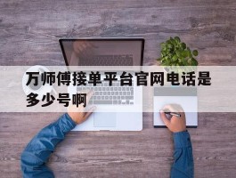 包含万师傅接单平台官网电话是多少号啊的词条