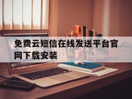 免费云短信在线发送平台官网下载安装的简单介绍