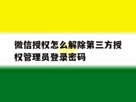 关于微信授权怎么解除第三方授权管理员登录密码的信息