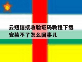 云短信接收验证码教程下载安装不了怎么回事儿的简单介绍