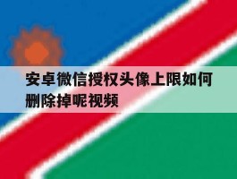 安卓微信授权头像上限如何删除掉呢视频