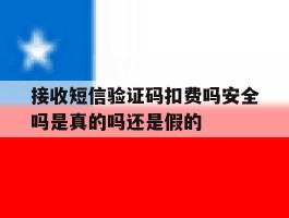 接收短信验证码扣费吗安全吗是真的吗还是假的的简单介绍