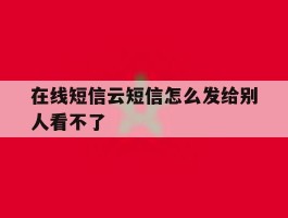在线短信云短信怎么发给别人看不了