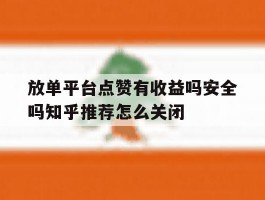 关于放单平台点赞有收益吗安全吗知乎推荐怎么关闭的信息