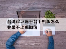 包含台湾验证码平台手机版怎么登录不上呢微信的词条