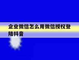 企业微信怎么用微信授权登陆抖音