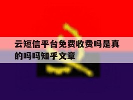 云短信平台免费收费吗是真的吗吗知乎文章的简单介绍