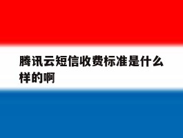 腾讯云短信收费标准是什么样的啊