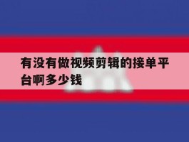 有没有做视频剪辑的接单平台啊多少钱