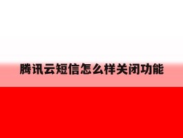 腾讯云短信怎么样关闭功能