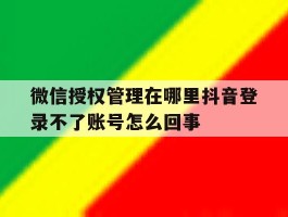 包含微信授权管理在哪里抖音登录不了账号怎么回事的词条