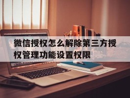 微信授权怎么解除第三方授权管理功能设置权限的简单介绍