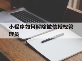小程序如何解除微信授权管理员