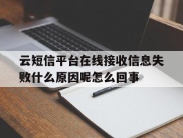 云短信平台在线接收信息失败什么原因呢怎么回事的简单介绍