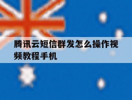 腾讯云短信群发怎么操作视频教程手机