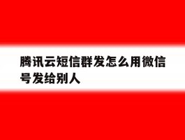腾讯云短信群发怎么用微信号发给别人