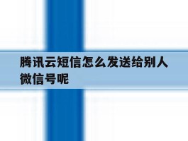 腾讯云短信怎么发送给别人微信号呢