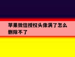 苹果微信授权头像满了怎么删除不了