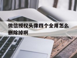 微信授权头像四个全用怎么删除掉啊的简单介绍