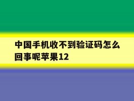 中国手机收不到验证码怎么回事呢苹果12的简单介绍