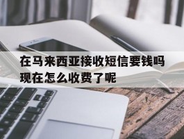 在马来西亚接收短信要钱吗现在怎么收费了呢的简单介绍