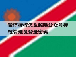 包含微信授权怎么解除公众号授权管理员登录密码的词条