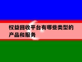 权益回收平台有哪些类型的产品和服务的简单介绍
