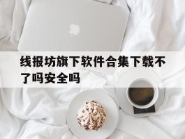 线报坊旗下软件合集下载不了吗安全吗的简单介绍