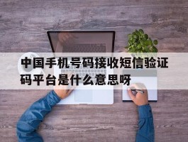 包含中国手机号码接收短信验证码平台是什么意思呀的词条