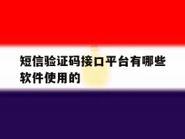 短信验证码接口平台有哪些软件使用的的简单介绍
