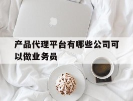 产品代理平台有哪些公司可以做业务员