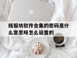 包含线报坊软件合集的密码是什么意思呀怎么设置的的词条