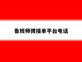 鲁班师傅接单平台电话