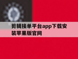 剪辑接单平台app下载安装苹果版官网的简单介绍