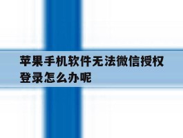 苹果手机软件无法微信授权登录怎么办呢的简单介绍