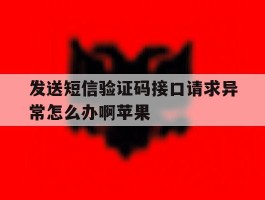 发送短信验证码接口请求异常怎么办啊苹果