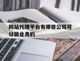 网站代理平台有哪些公司可以做业务的