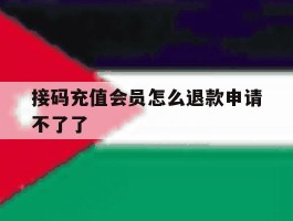 接码充值会员怎么退款申请不了了